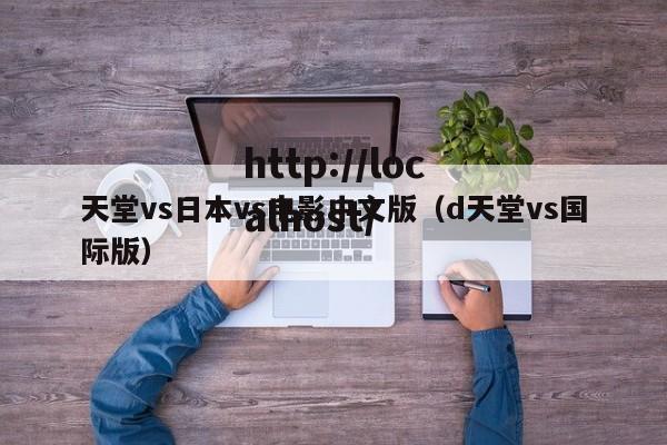 天堂vs日本vs电影中文版(d天堂vs国际版)