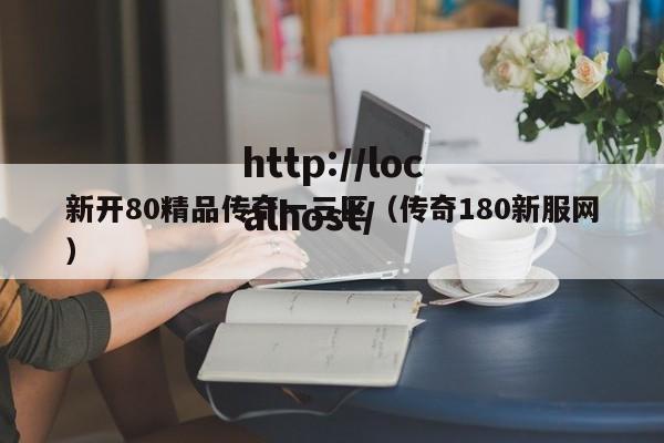 新开80精品传奇一三区(传奇180新服网)