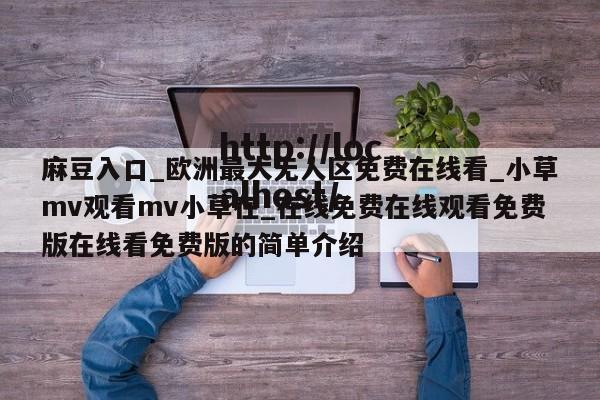 麻豆入口_欧洲最大无人区免费在线看_小草mv观看mv小草在_在线免费在线观看免费版在线看免费版的简单介绍